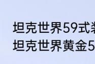 坦克世界59式装填最快能到多少啊（坦克世界黄金59和59有什么区别）