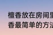 檀香放在房间里点会怎么样（自制檀香最简单的方法）