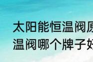 太阳能恒温阀原理是什么（太阳能恒温阀哪个牌子好）