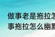 做事老是拖拉怎么回事（别人说你做事拖拉怎么幽默答复）