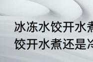冰冻水饺开水煮还是冷水煮（冰冻水饺开水煮还是冷水煮）