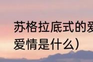 苏格拉底式的爱情是什么（苏格拉底爱情是什么）