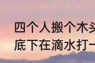 四个人搬个木头猜一个字谁懂（木头底下在滴水打一字）