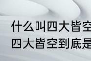 什么叫四大皆空?怎么做到四大皆空（四大皆空到底是什么意思）