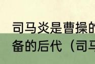 司马炎是曹操的后代还是部将还是刘备的后代（司马炎的父亲叫什么名字）