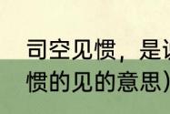 司空见惯，是说司空见惯了（司空见惯的见的意思）