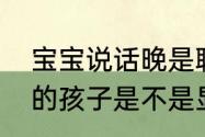 宝宝说话晚是聪明还是笨（不会说话的孩子是不是显得笨）