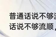 普通话说不够流顺，该怎么办（普通话说不够流顺，该怎么办）