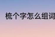 梳个字怎么组词（梳的组词两个字）