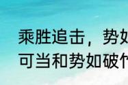 乘胜追击，势如破竹什么意思（锐不可当和势如破竹的相同点和不同点）