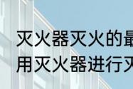 灭火器灭火的最佳位置是什么位置（用灭火器进行灭火的最佳位置是什么）