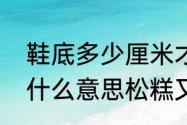 鞋底多少厘米才算松糕鞋（松糕鞋是什么意思松糕又是什么意思）