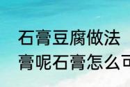 石膏豆腐做法（做豆腐为什么要放石膏呢石膏怎么可以吃呢）