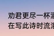 劝君更尽一杯酒西出阳关无故人诗人在写此诗时流泪没