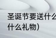 圣诞节要送什么礼物（2021圣诞节送什么礼物）