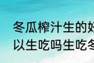 冬瓜榨汁生的好还是熟的好（冬瓜可以生吃吗生吃冬瓜榨汁最好）