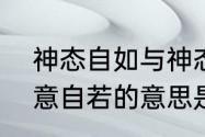 神态自如与神态自若有什么区别（神意自若的意思是什么，出处是哪里）