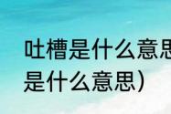 吐槽是什么意思，什么是吐槽（吐槽是什么意思）