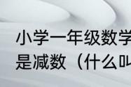 小学一年级数学，什么是被减数?什么是减数（什么叫加数什么叫减数）