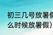 初三几号放暑假（二零二一年初一什么时候放暑假）