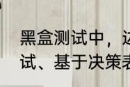 黑盒测试中，边界值测试、等价类测试、基于决策表的测试的特点