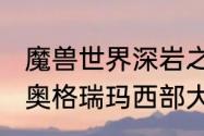 魔兽世界深岩之洲怎么去（魔兽世界，奥格瑞玛西部大地神殿怎么去）