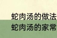 蛇肉汤的做法，蛇肉汤怎么做好吃，蛇肉汤的家常（清汤蛇肉怎样做）