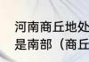 河南商丘地处于河南北部还是中部还是南部（商丘阜阳是哪个省的城市）