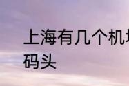 上海有几个机场、火车站、汽车站、码头