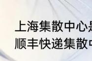 上海集散中心是什么意思啊（上海的顺丰快递集散中心在什么地方）