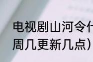 电视剧山河令什么时候更新（山河令周几更新几点）