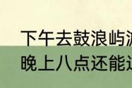 下午去鼓浪屿游玩来得及吗（鼓浪屿晚上八点还能过去吗）