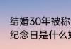 结婚30年被称为什么婚（三十年结婚纪念日是什么婚）