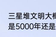 三星堆文明大概是多少年前（三星堆是5000年还是3000年前）