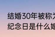 结婚30年被称为什么婚（三十年结婚纪念日是什么婚）