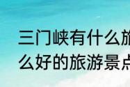 三门峡有什么旅游景点（三门峡有什么好的旅游景点～～）