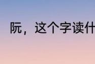 阮，这个字读什么（，是阮公读音）