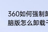 360如何强制卸载软件（360卫士电脑版怎么卸载干净）