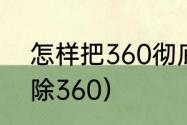 怎样把360彻底删干净（电脑怎么删除360）