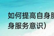 如何提高自身服务意识（如何提高自身服务意识）