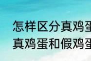 怎样区分真鸡蛋和假鸡蛋（怎样区分真鸡蛋和假鸡蛋）