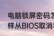 电脑锁屏密码怎么总是取消不掉（怎样从BIOS取消和设置开机密码）