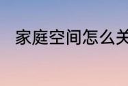 家庭空间怎么关闭并不让对方知道