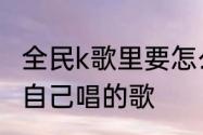 全民k歌里要怎么才能让更多人收听到自己唱的歌