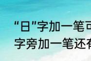 “日”字加一笔可以组成哪十个字（日字旁加一笔还有多少字）