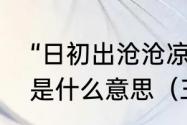 “日初出沧沧凉凉，及其日中如探汤”是什么意思（三点水加个仓读什么）