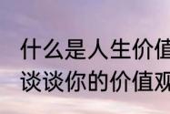 什么是人生价值观　人应当如何存在，谈谈你的价值观人生观