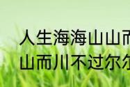 人生海海山山而川出处　人生海海山山而川不过尔尔的对联