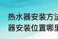 热水器安装方法与安装流程　电热水器安装位置哪里最合适