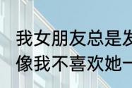 我女朋友总是发一些让我伤心的说说，像我不喜欢她一样